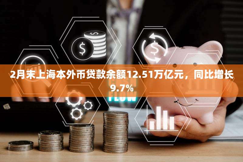 2月末上海本外币贷款余额12.51万亿元，同比增长9.7%